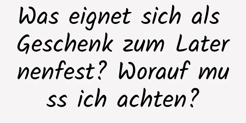 Was eignet sich als Geschenk zum Laternenfest? Worauf muss ich achten?