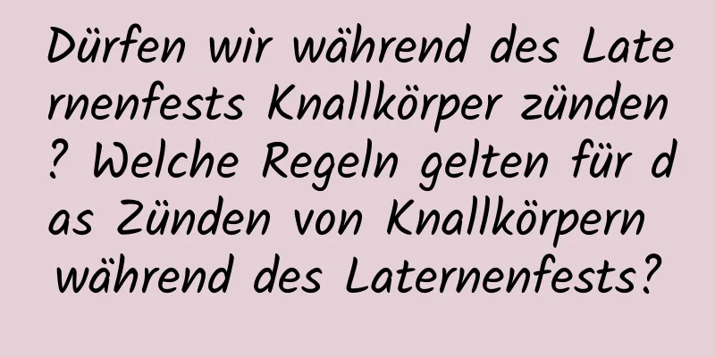 Dürfen wir während des Laternenfests Knallkörper zünden? Welche Regeln gelten für das Zünden von Knallkörpern während des Laternenfests?