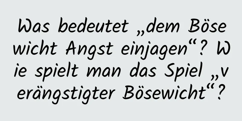 Was bedeutet „dem Bösewicht Angst einjagen“? Wie spielt man das Spiel „verängstigter Bösewicht“?