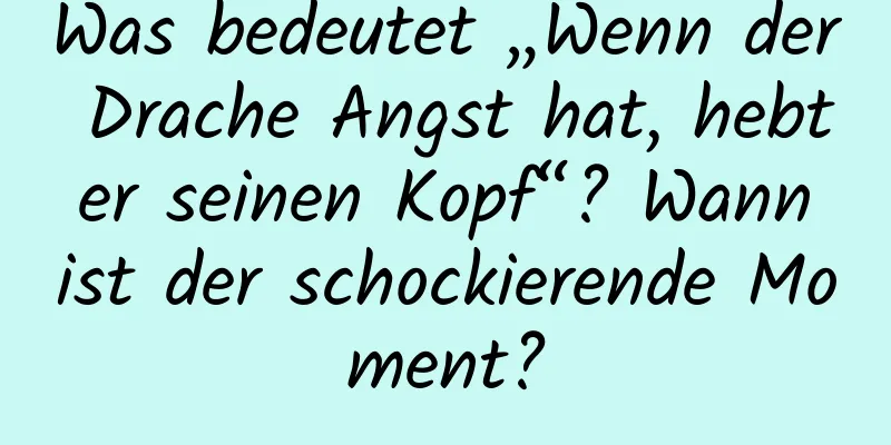 Was bedeutet „Wenn der Drache Angst hat, hebt er seinen Kopf“? Wann ist der schockierende Moment?