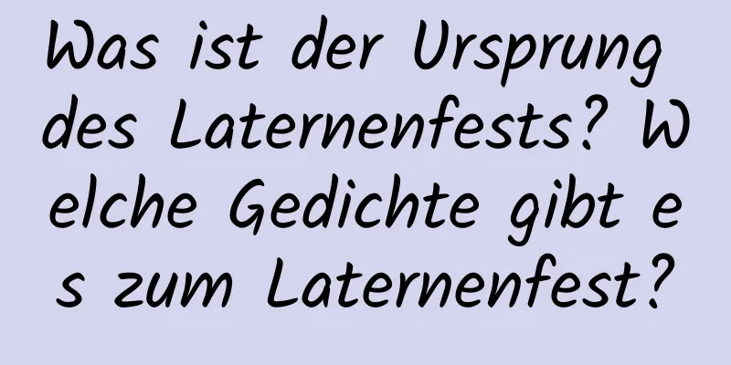 Was ist der Ursprung des Laternenfests? Welche Gedichte gibt es zum Laternenfest?