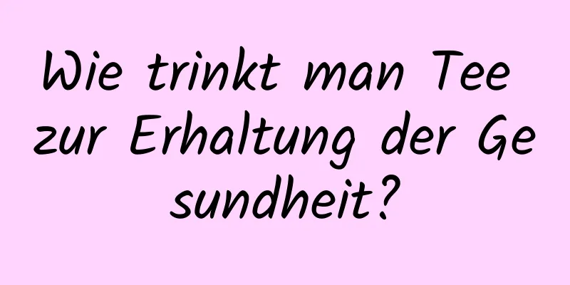 Wie trinkt man Tee zur Erhaltung der Gesundheit?