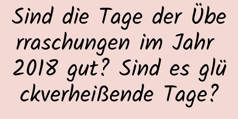 Sind die Tage der Überraschungen im Jahr 2018 gut? Sind es glückverheißende Tage?