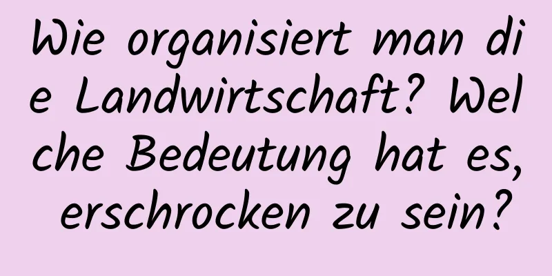 Wie organisiert man die Landwirtschaft? Welche Bedeutung hat es, erschrocken zu sein?