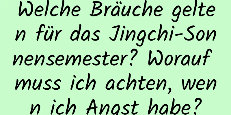 Welche Bräuche gelten für das Jingchi-Sonnensemester? Worauf muss ich achten, wenn ich Angst habe?