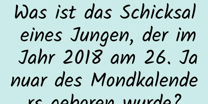 Was ist das Schicksal eines Jungen, der im Jahr 2018 am 26. Januar des Mondkalenders geboren wurde?