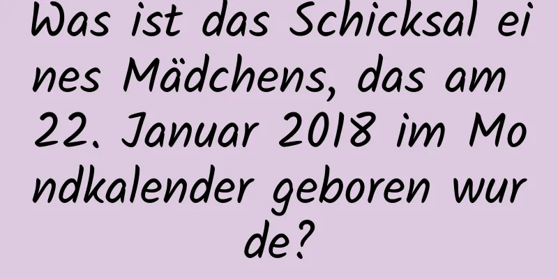 Was ist das Schicksal eines Mädchens, das am 22. Januar 2018 im Mondkalender geboren wurde?