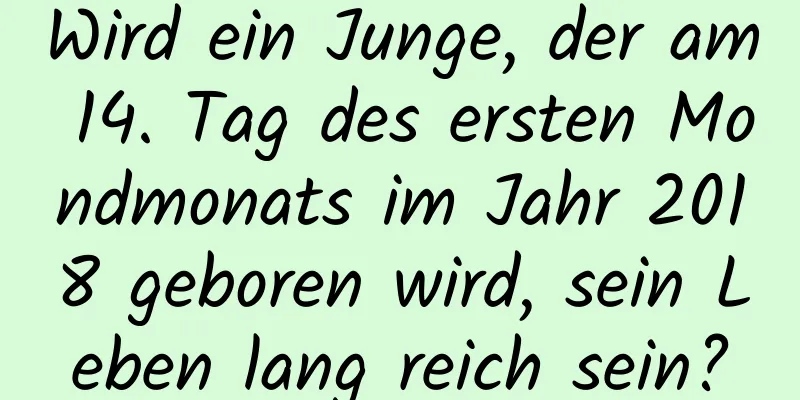 Wird ein Junge, der am 14. Tag des ersten Mondmonats im Jahr 2018 geboren wird, sein Leben lang reich sein?