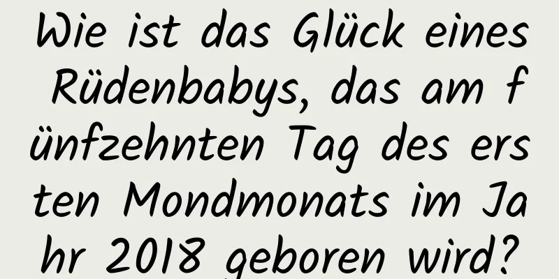 Wie ist das Glück eines Rüdenbabys, das am fünfzehnten Tag des ersten Mondmonats im Jahr 2018 geboren wird?