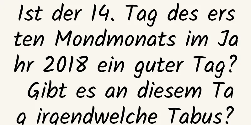 Ist der 14. Tag des ersten Mondmonats im Jahr 2018 ein guter Tag? Gibt es an diesem Tag irgendwelche Tabus?