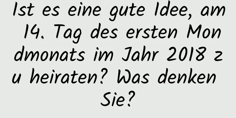 Ist es eine gute Idee, am 14. Tag des ersten Mondmonats im Jahr 2018 zu heiraten? Was denken Sie?