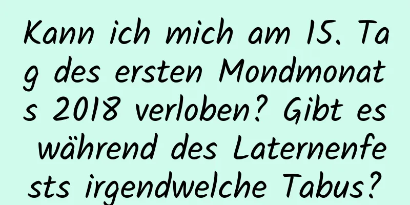 Kann ich mich am 15. Tag des ersten Mondmonats 2018 verloben? Gibt es während des Laternenfests irgendwelche Tabus?