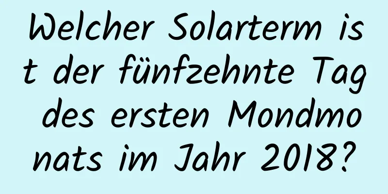 Welcher Solarterm ist der fünfzehnte Tag des ersten Mondmonats im Jahr 2018?