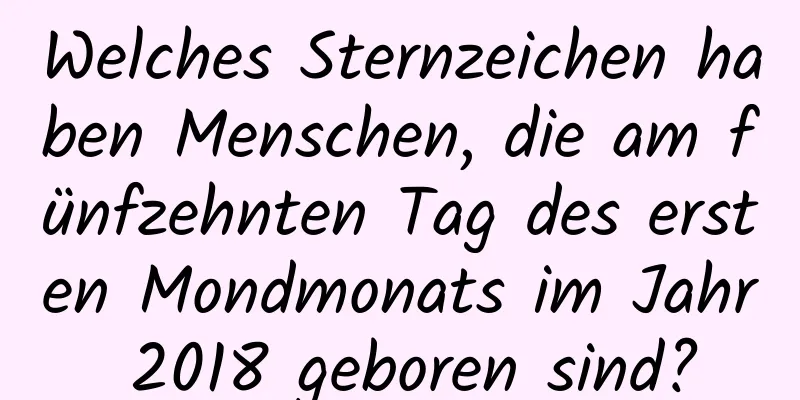 Welches Sternzeichen haben Menschen, die am fünfzehnten Tag des ersten Mondmonats im Jahr 2018 geboren sind?