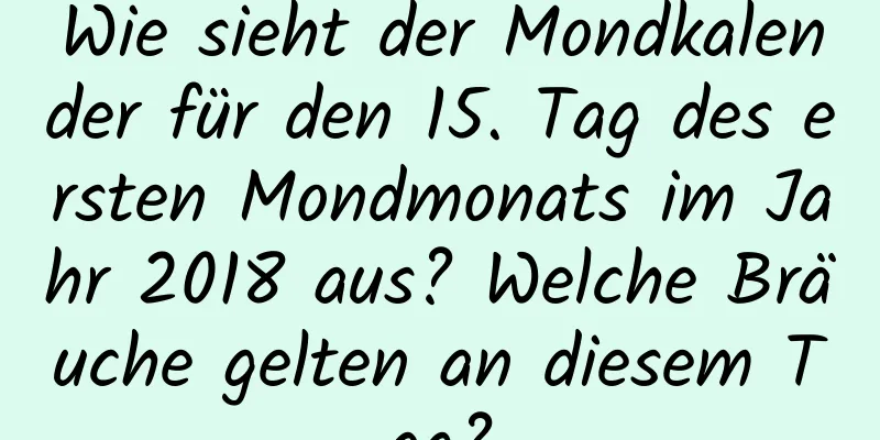 Wie sieht der Mondkalender für den 15. Tag des ersten Mondmonats im Jahr 2018 aus? Welche Bräuche gelten an diesem Tag?