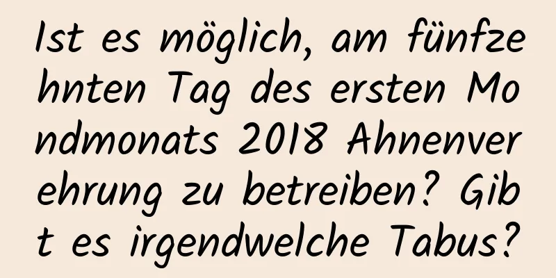 Ist es möglich, am fünfzehnten Tag des ersten Mondmonats 2018 Ahnenverehrung zu betreiben? Gibt es irgendwelche Tabus?