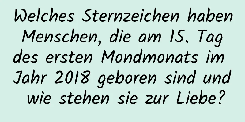 Welches Sternzeichen haben Menschen, die am 15. Tag des ersten Mondmonats im Jahr 2018 geboren sind und wie stehen sie zur Liebe?