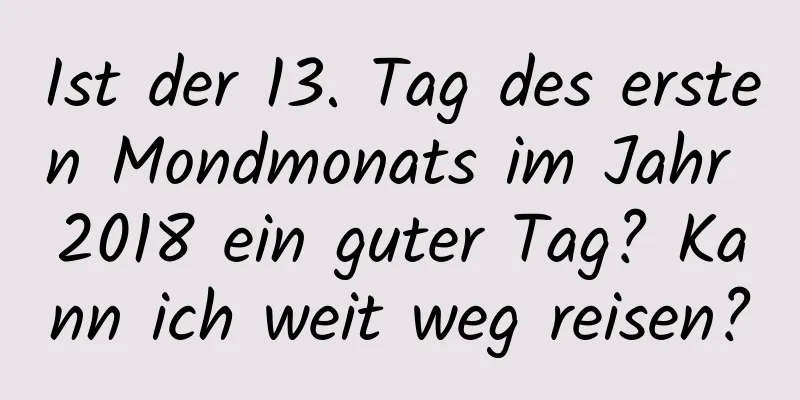 Ist der 13. Tag des ersten Mondmonats im Jahr 2018 ein guter Tag? Kann ich weit weg reisen?