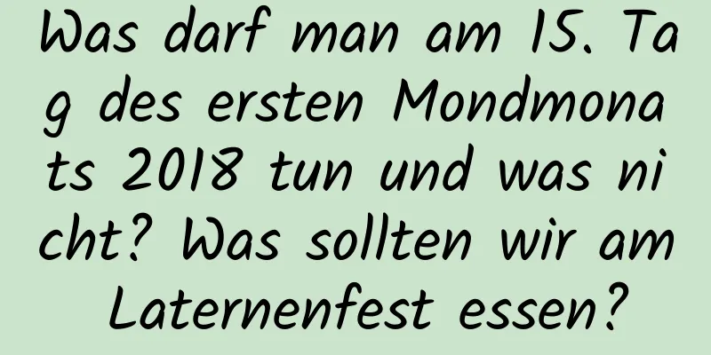 Was darf man am 15. Tag des ersten Mondmonats 2018 tun und was nicht? Was sollten wir am Laternenfest essen?