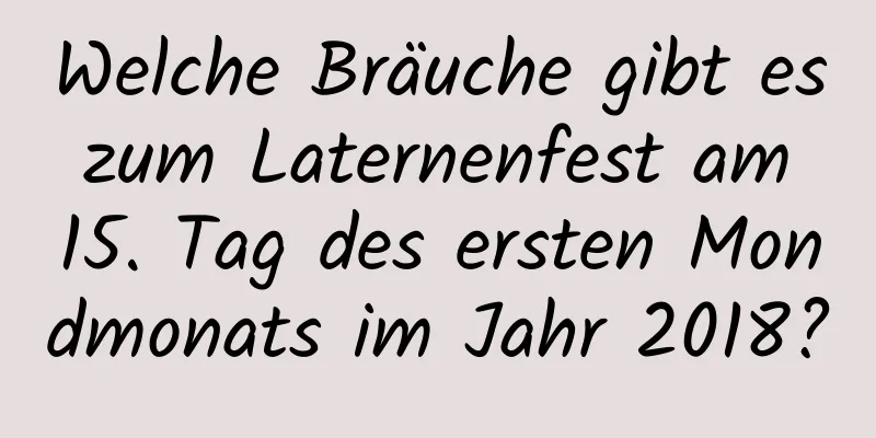 Welche Bräuche gibt es zum Laternenfest am 15. Tag des ersten Mondmonats im Jahr 2018?