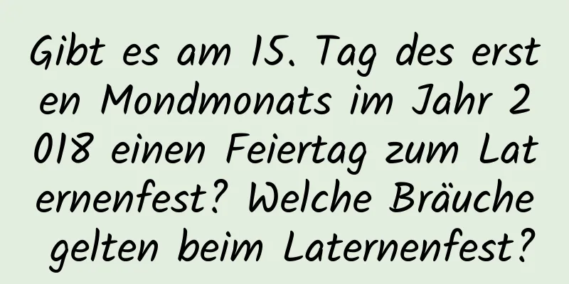 Gibt es am 15. Tag des ersten Mondmonats im Jahr 2018 einen Feiertag zum Laternenfest? Welche Bräuche gelten beim Laternenfest?