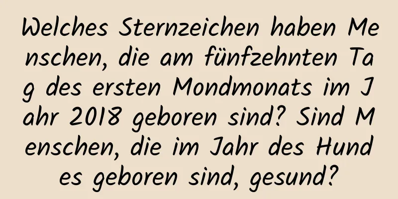 Welches Sternzeichen haben Menschen, die am fünfzehnten Tag des ersten Mondmonats im Jahr 2018 geboren sind? Sind Menschen, die im Jahr des Hundes geboren sind, gesund?