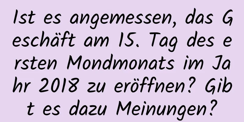 Ist es angemessen, das Geschäft am 15. Tag des ersten Mondmonats im Jahr 2018 zu eröffnen? Gibt es dazu Meinungen?