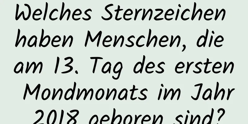 Welches Sternzeichen haben Menschen, die am 13. Tag des ersten Mondmonats im Jahr 2018 geboren sind?