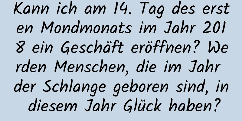 Kann ich am 14. Tag des ersten Mondmonats im Jahr 2018 ein Geschäft eröffnen? Werden Menschen, die im Jahr der Schlange geboren sind, in diesem Jahr Glück haben?