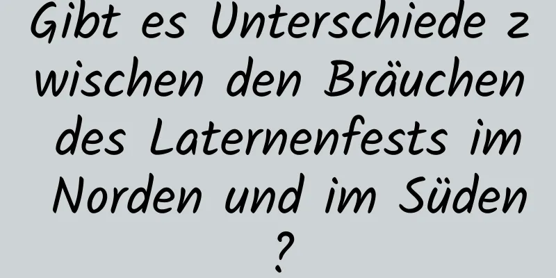 Gibt es Unterschiede zwischen den Bräuchen des Laternenfests im Norden und im Süden?