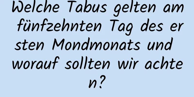 Welche Tabus gelten am fünfzehnten Tag des ersten Mondmonats und worauf sollten wir achten?