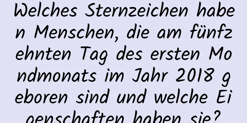 Welches Sternzeichen haben Menschen, die am fünfzehnten Tag des ersten Mondmonats im Jahr 2018 geboren sind und welche Eigenschaften haben sie?