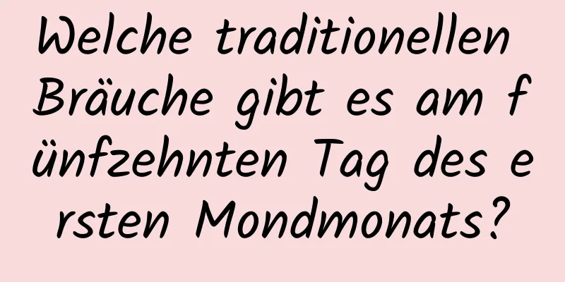 Welche traditionellen Bräuche gibt es am fünfzehnten Tag des ersten Mondmonats?