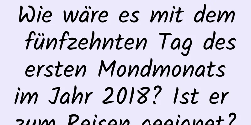 Wie wäre es mit dem fünfzehnten Tag des ersten Mondmonats im Jahr 2018? Ist er zum Reisen geeignet?