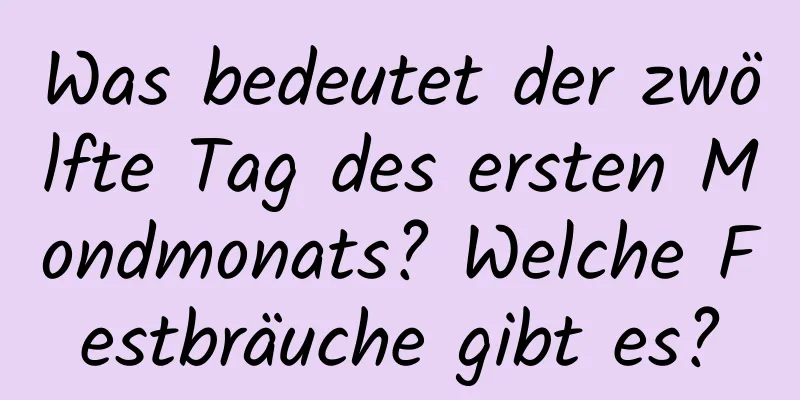 Was bedeutet der zwölfte Tag des ersten Mondmonats? Welche Festbräuche gibt es?