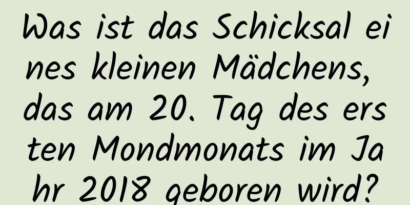 Was ist das Schicksal eines kleinen Mädchens, das am 20. Tag des ersten Mondmonats im Jahr 2018 geboren wird?