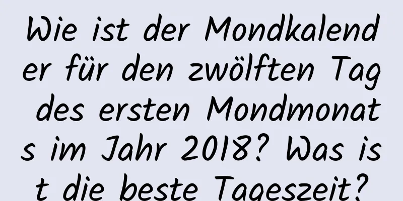 Wie ist der Mondkalender für den zwölften Tag des ersten Mondmonats im Jahr 2018? Was ist die beste Tageszeit?