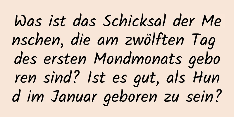 Was ist das Schicksal der Menschen, die am zwölften Tag des ersten Mondmonats geboren sind? Ist es gut, als Hund im Januar geboren zu sein?