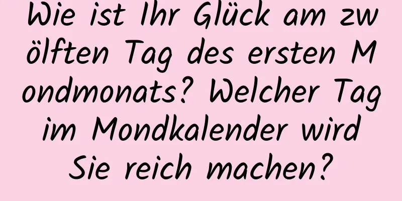 Wie ist Ihr Glück am zwölften Tag des ersten Mondmonats? Welcher Tag im Mondkalender wird Sie reich machen?