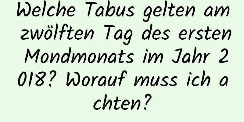 Welche Tabus gelten am zwölften Tag des ersten Mondmonats im Jahr 2018? Worauf muss ich achten?