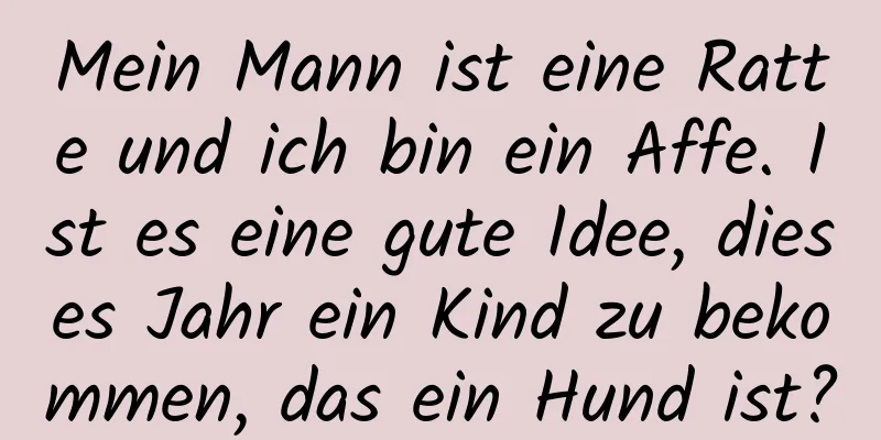 Mein Mann ist eine Ratte und ich bin ein Affe. Ist es eine gute Idee, dieses Jahr ein Kind zu bekommen, das ein Hund ist?