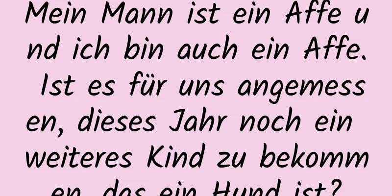 Mein Mann ist ein Affe und ich bin auch ein Affe. Ist es für uns angemessen, dieses Jahr noch ein weiteres Kind zu bekommen, das ein Hund ist?