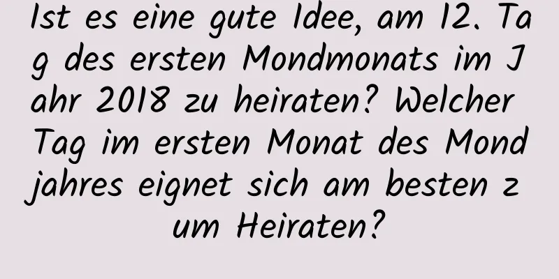 Ist es eine gute Idee, am 12. Tag des ersten Mondmonats im Jahr 2018 zu heiraten? Welcher Tag im ersten Monat des Mondjahres eignet sich am besten zum Heiraten?