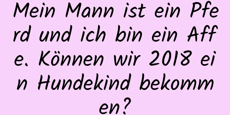 Mein Mann ist ein Pferd und ich bin ein Affe. Können wir 2018 ein Hundekind bekommen?