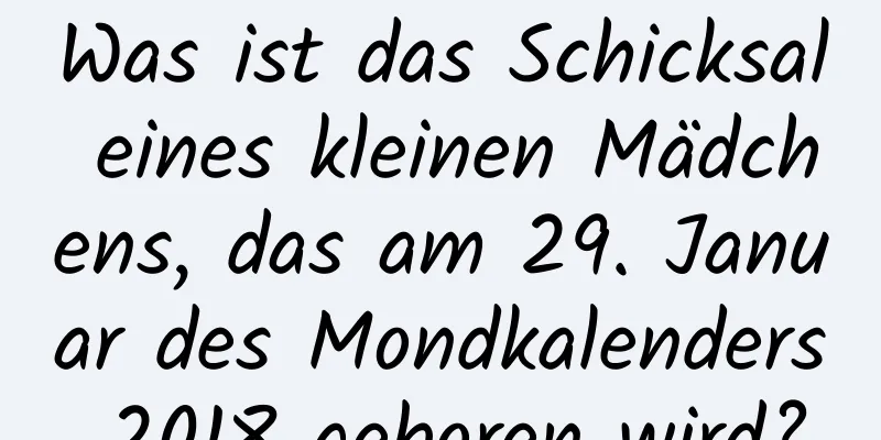 Was ist das Schicksal eines kleinen Mädchens, das am 29. Januar des Mondkalenders 2018 geboren wird?