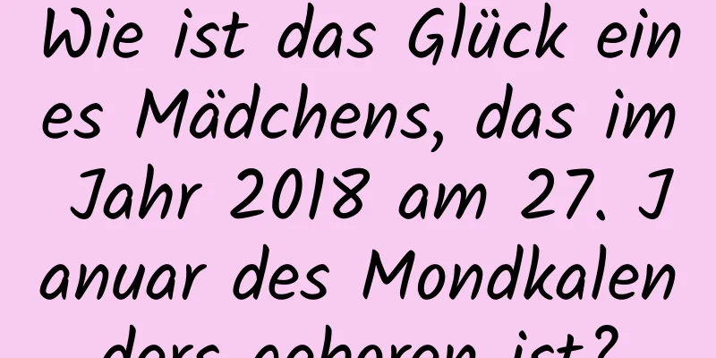 Wie ist das Glück eines Mädchens, das im Jahr 2018 am 27. Januar des Mondkalenders geboren ist?