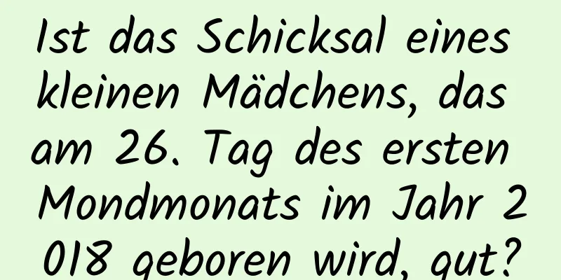 Ist das Schicksal eines kleinen Mädchens, das am 26. Tag des ersten Mondmonats im Jahr 2018 geboren wird, gut?