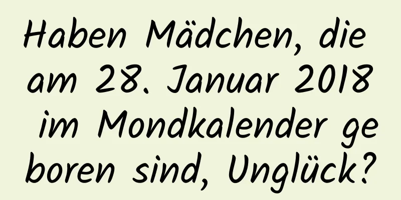 Haben Mädchen, die am 28. Januar 2018 im Mondkalender geboren sind, Unglück?