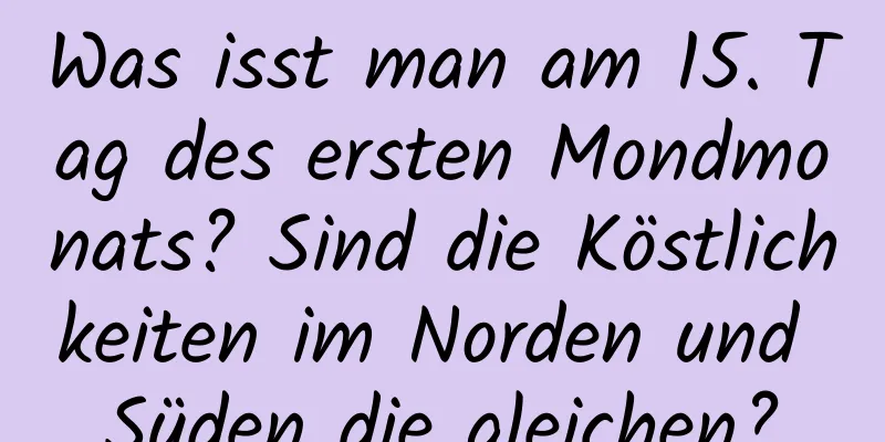 Was isst man am 15. Tag des ersten Mondmonats? Sind die Köstlichkeiten im Norden und Süden die gleichen?