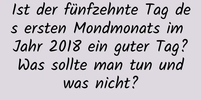 Ist der fünfzehnte Tag des ersten Mondmonats im Jahr 2018 ein guter Tag? Was sollte man tun und was nicht?